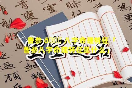 曹参 🐒 八字命理特征「曹参八字命理特征是什么」